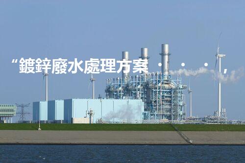 “鍍鋅廢水處理方案，綠色環(huán)保新篇章”